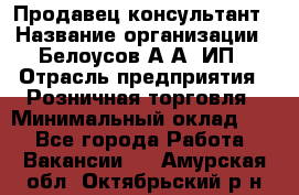 Продавец-консультант › Название организации ­ Белоусов А.А, ИП › Отрасль предприятия ­ Розничная торговля › Минимальный оклад ­ 1 - Все города Работа » Вакансии   . Амурская обл.,Октябрьский р-н